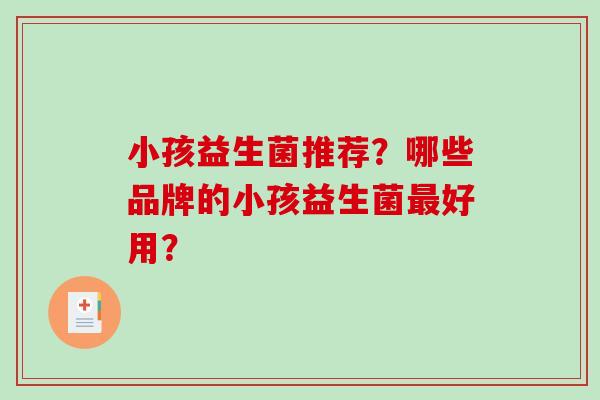 小孩益生菌推荐？哪些品牌的小孩益生菌好用？