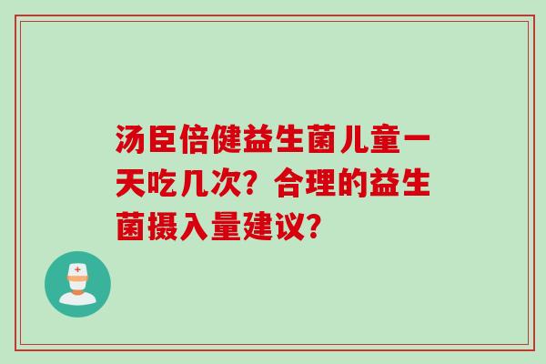 汤臣倍健益生菌儿童一天吃几次?合理的益生菌摄入量建议? 汤臣倍健益生菌儿童一天吃几次?合理的益生菌摄入量建议?