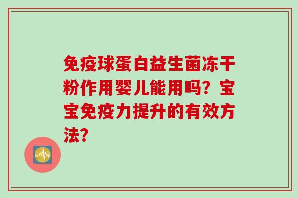 球蛋白益生菌冻干粉作用婴儿能用吗？宝宝力提升的有效方法？