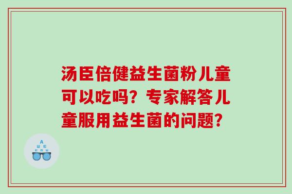 汤臣倍健益生菌粉儿童可以吃吗？专家解答儿童服用益生菌的问题？