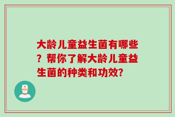 大龄儿童益生菌有哪些？帮你了解大龄儿童益生菌的种类和功效？