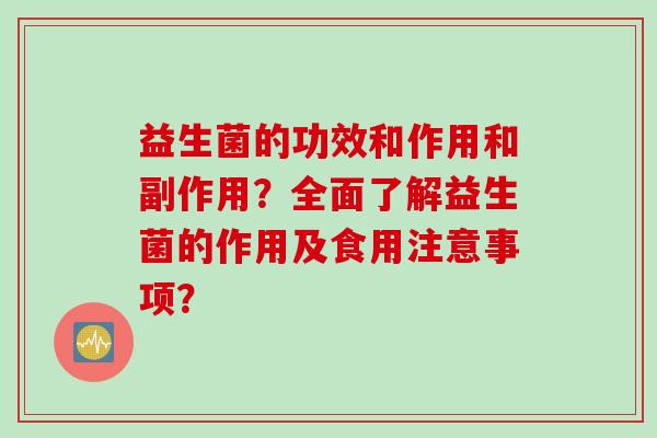 益生菌的功效和作用和副作用？全面了解益生菌的作用及食用注意事项？