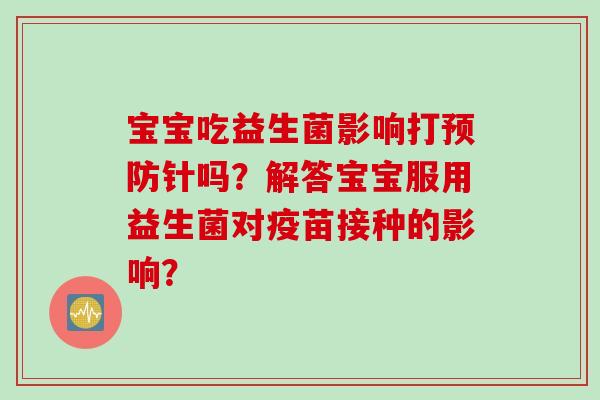 宝宝吃益生菌影响打预防针吗？解答宝宝服用益生菌对疫苗接种的影响？