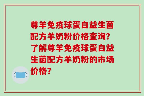 尊羊免疫球蛋白益生菌配方羊奶粉价格查询？了解尊羊免疫球蛋白益生菌配方羊奶粉的市场价格？