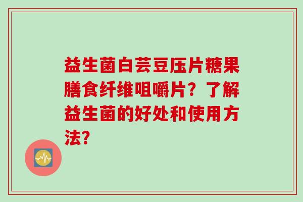益生菌白芸豆压片糖果膳食纤维咀嚼片？了解益生菌的好处和使用方法？