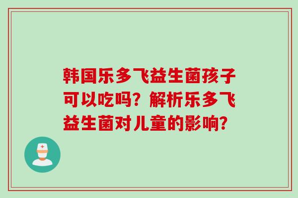 韩国乐多飞益生菌孩子可以吃吗？解析乐多飞益生菌对儿童的影响？