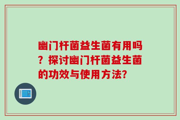 幽门杆菌益生菌有用吗？探讨幽门杆菌益生菌的功效与使用方法？
