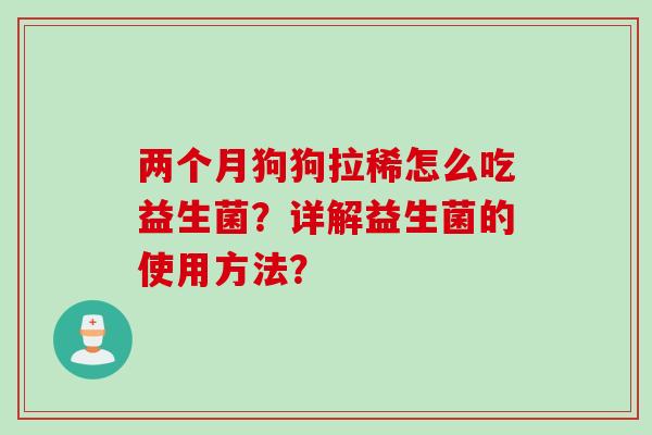 两个月狗狗拉稀怎么吃益生菌？详解益生菌的使用方法？