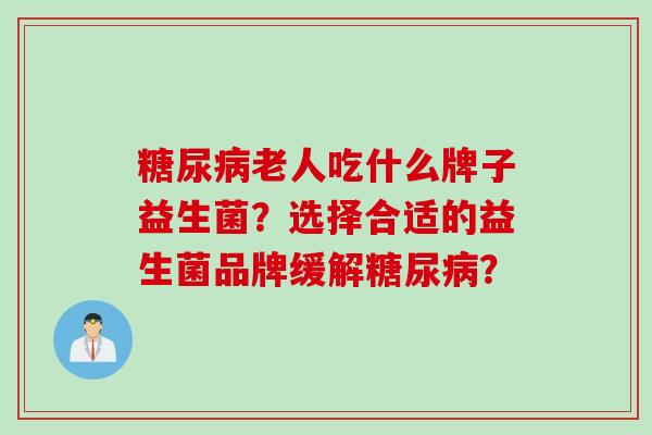 老人吃什么牌子益生菌?选择合适的益生菌品牌缓解? 老人吃什么牌子益生菌?选择合适的益生菌品牌缓解?