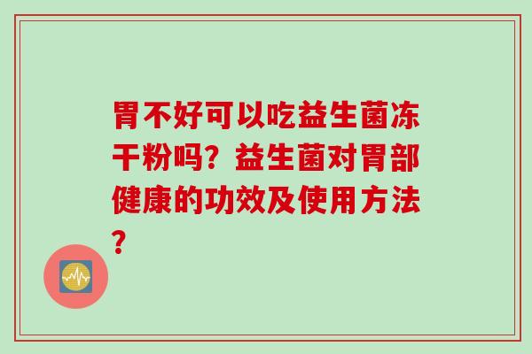 胃不好可以吃益生菌冻干粉吗？益生菌对胃部健康的功效及使用方法？
