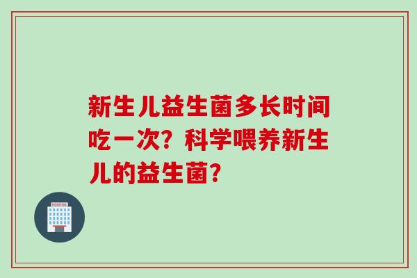 新生儿益生菌多长时间吃一次？科学喂养新生儿的益生菌？