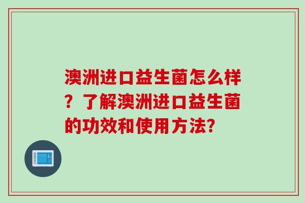 澳洲进口益生菌怎么样？了解澳洲进口益生菌的功效和使用方法？