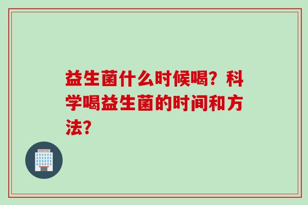 益生菌什么时候喝？科学喝益生菌的时间和方法？