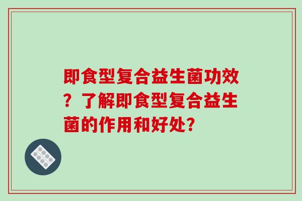 即食型复合益生菌功效？了解即食型复合益生菌的作用和好处？