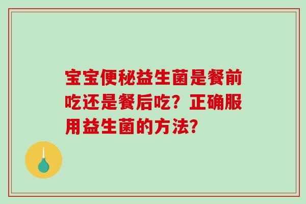 宝宝便秘益生菌是餐前吃还是餐后吃？正确服用益生菌的方法？