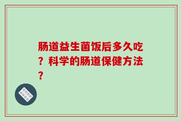 肠道益生菌饭后多久吃？科学的肠道保健方法？