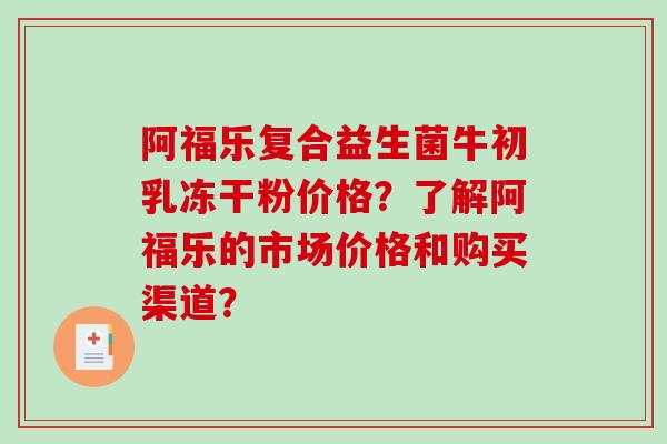 阿福乐复合益生菌牛初乳冻干粉价格？了解阿福乐的市场价格和购买渠道？