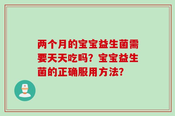 两个月的宝宝益生菌需要天天吃吗？宝宝益生菌的正确服用方法？