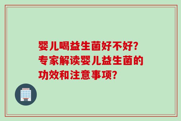 婴儿喝益生菌好不好?专家解读婴儿益生菌的功效和注意事项? 婴儿喝益生菌好不好?专家解读婴儿益生菌的功效和注意事项?