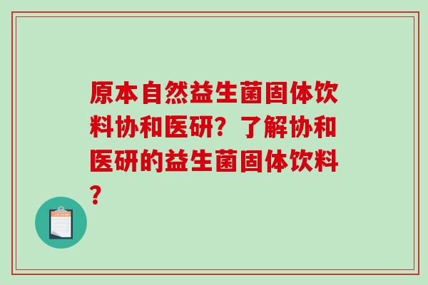 原本自然益生菌固体饮料协和医研？了解协和医研的益生菌固体饮料？