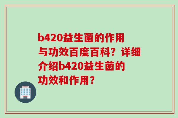 b420益生菌的作用与功效百度百科？详细介绍b420益生菌的功效和作用？