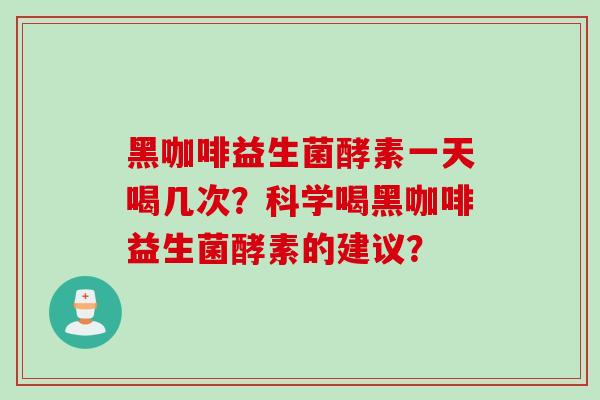黑咖啡益生菌酵素一天喝几次？科学喝黑咖啡益生菌酵素的建议？