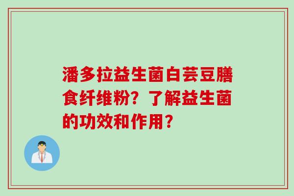 潘多拉益生菌白芸豆膳食纤维粉？了解益生菌的功效和作用？