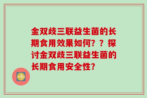 金双歧三联益生菌的长期食用效果如何？？探讨金双歧三联益生菌的长期食用安全性？