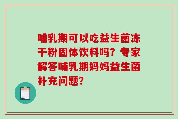 哺乳期可以吃益生菌冻干粉固体饮料吗？专家解答哺乳期妈妈益生菌补充问题？