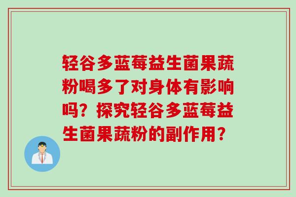 轻谷多蓝莓益生菌果蔬粉喝多了对身体有影响吗？探究轻谷多蓝莓益生菌果蔬粉的副作用？