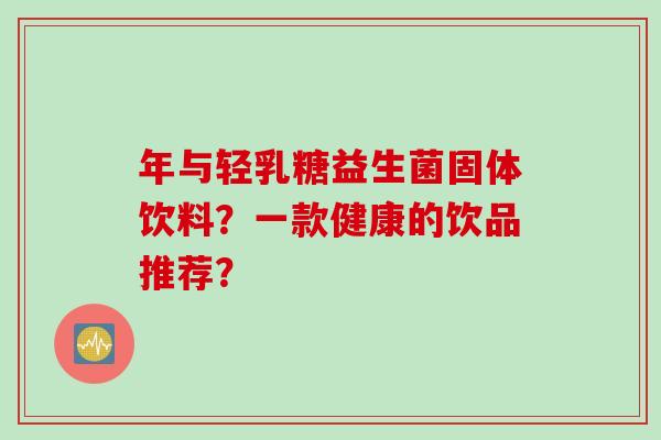 年与轻乳糖益生菌固体饮料？一款健康的饮品推荐？