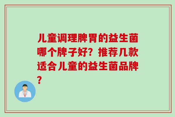 儿童调理脾胃的益生菌哪个牌子好？推荐几款适合儿童的益生菌品牌？