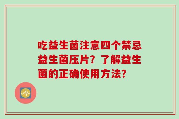 吃益生菌注意四个禁忌益生菌压片？了解益生菌的正确使用方法？