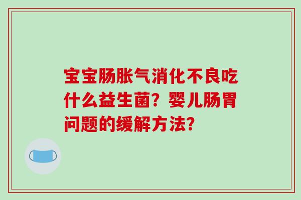 宝宝肠胀气消化不良吃什么益生菌？婴儿肠胃问题的缓解方法？