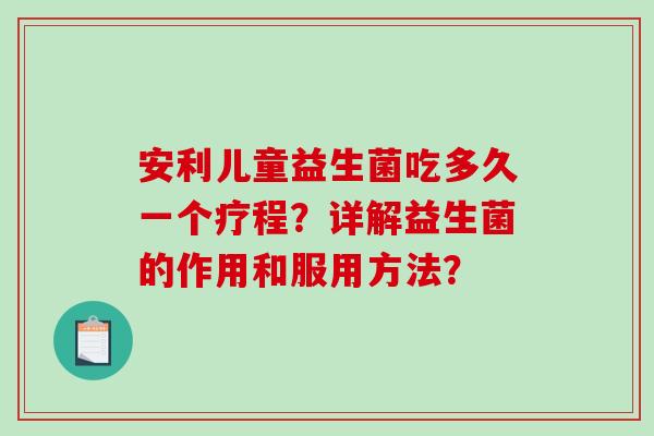安利儿童益生菌吃多久一个疗程？详解益生菌的作用和服用方法？