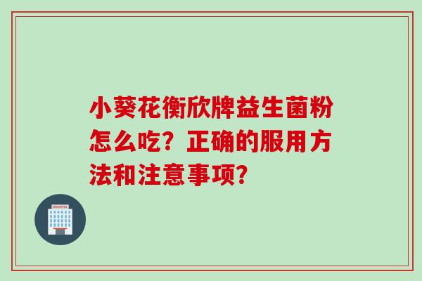 小葵花衡欣牌益生菌粉怎么吃？正确的服用方法和注意事项？