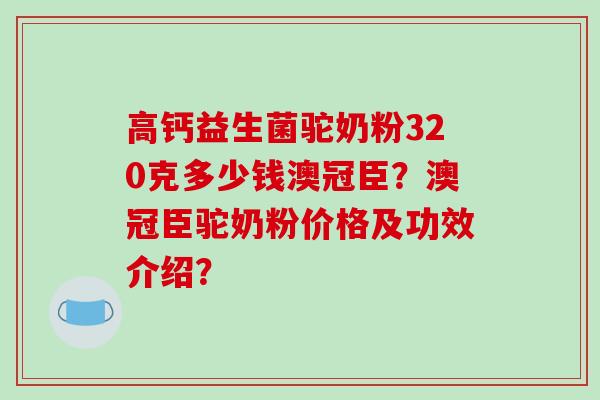 高钙益生菌驼奶粉320克多少钱澳冠臣？澳冠臣驼奶粉价格及功效介绍？
