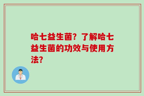 哈七益生菌？了解哈七益生菌的功效与使用方法？