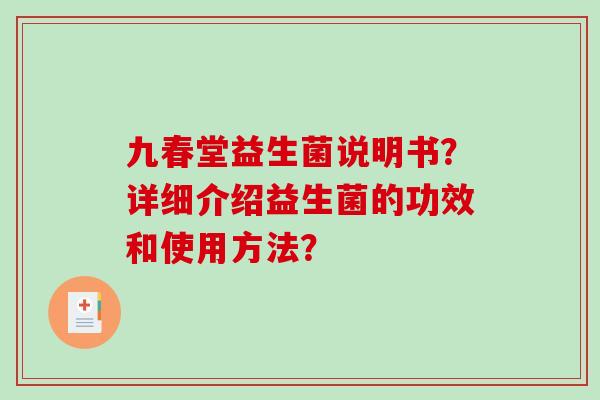 九春堂益生菌说明书？详细介绍益生菌的功效和使用方法？