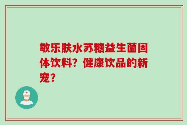 敏乐肤水苏糖益生菌固体饮料？健康饮品的新宠？