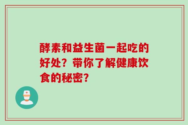 酵素和益生菌一起吃的好处？带你了解健康饮食的秘密？