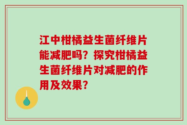 江中柑橘益生菌纤维片能减肥吗？探究柑橘益生菌纤维片对减肥的作用及效果？