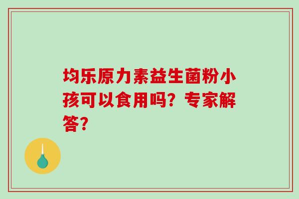 均乐原力素益生菌粉小孩可以食用吗？专家解答？