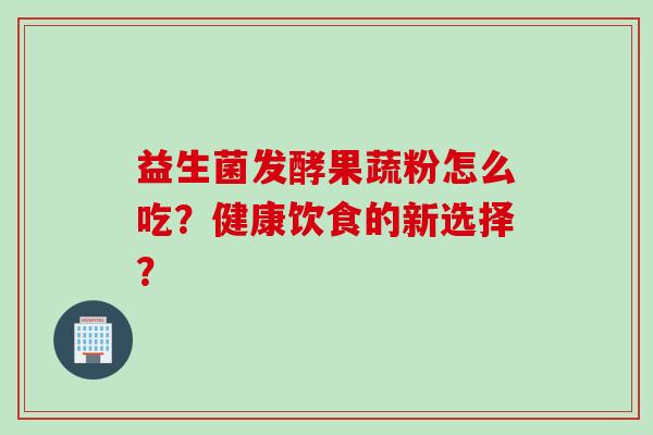 益生菌发酵果蔬粉怎么吃？健康饮食的新选择？