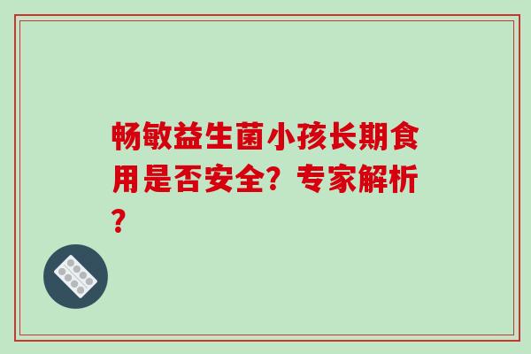 畅敏益生菌小孩长期食用是否安全？专家解析？