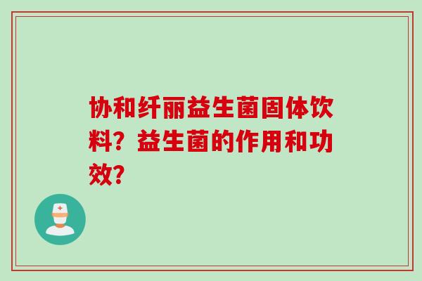 协和纤丽益生菌固体饮料？益生菌的作用和功效？