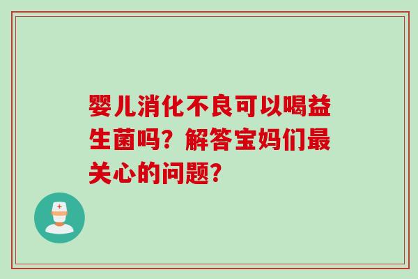 婴儿消化不良可以喝益生菌吗？解答宝妈们最关心的问题？