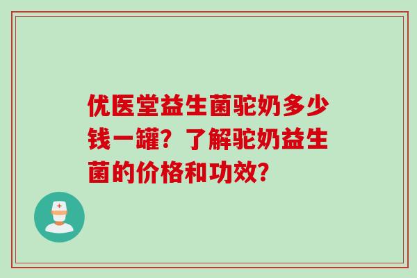 优医堂益生菌驼奶多少钱一罐？了解驼奶益生菌的价格和功效？