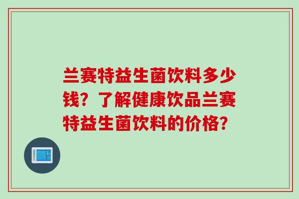 兰赛特益生菌饮料多少钱？了解健康饮品兰赛特益生菌饮料的价格？