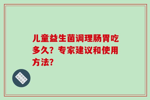 儿童益生菌调理肠胃吃多久？专家建议和使用方法？
